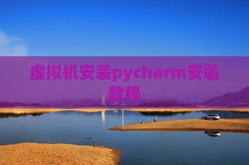 虚拟机安装pycharm安装教程 虚拟机安装pycharm安装教程